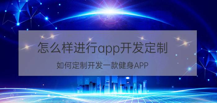 怎么样进行app开发定制 如何定制开发一款健身APP？